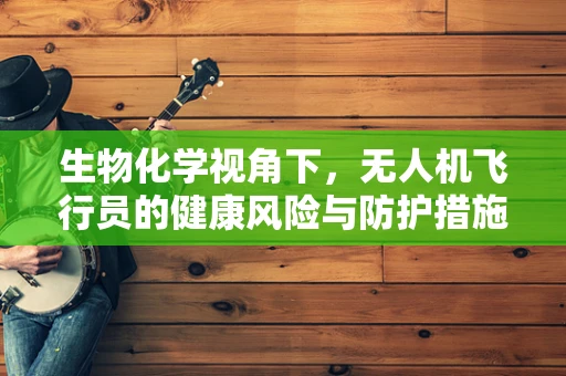 生物化学视角下，无人机飞行员的健康风险与防护措施