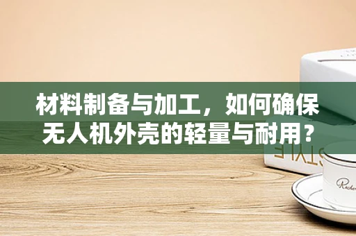 材料制备与加工，如何确保无人机外壳的轻量与耐用？