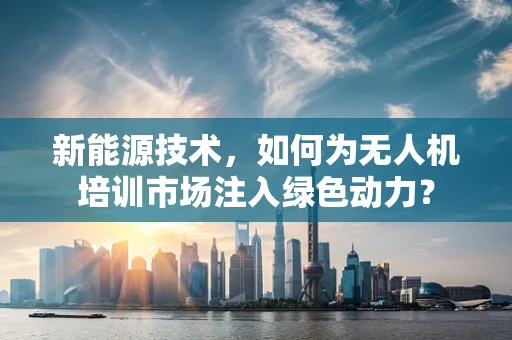 新能源技术，如何为无人机培训市场注入绿色动力？