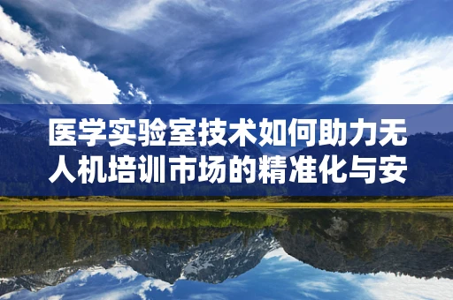 医学实验室技术如何助力无人机培训市场的精准化与安全化？