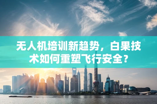 无人机培训新趋势，白果技术如何重塑飞行安全？