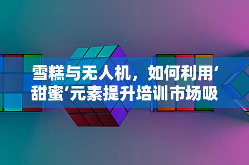 雪糕与无人机，如何利用‘甜蜜’元素提升培训市场吸引力？