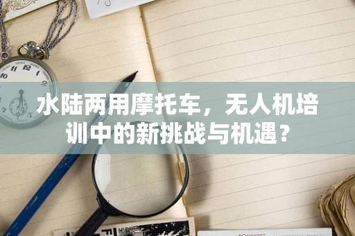 水陆两用摩托车，无人机培训中的新挑战与机遇？