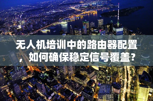 无人机培训中的路由器配置，如何确保稳定信号覆盖？