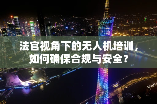 法官视角下的无人机培训，如何确保合规与安全？
