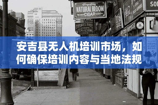 安吉县无人机培训市场，如何确保培训内容与当地法规紧密结合？