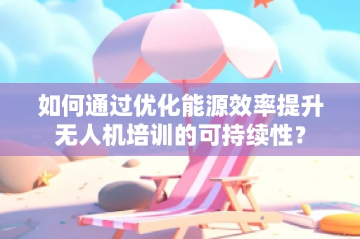 如何通过优化能源效率提升无人机培训的可持续性？