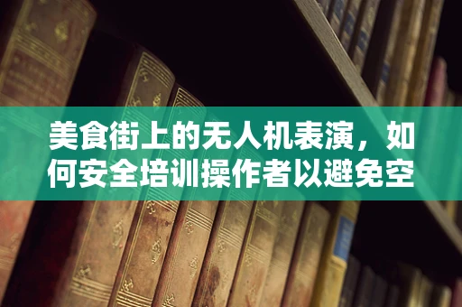 美食街上的无人机表演，如何安全培训操作者以避免空中‘美食’危机？