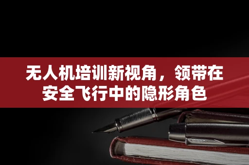 无人机培训新视角，领带在安全飞行中的隐形角色
