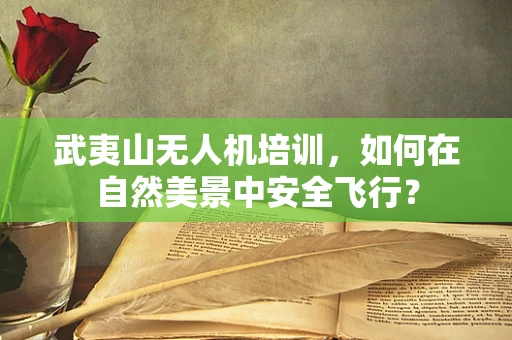 武夷山无人机培训，如何在自然美景中安全飞行？
