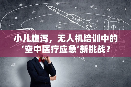小儿腹泻，无人机培训中的‘空中医疗应急’新挑战？