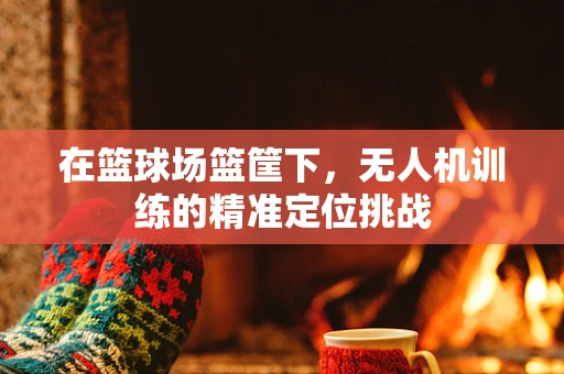 在篮球场篮筐下，无人机训练的精准定位挑战