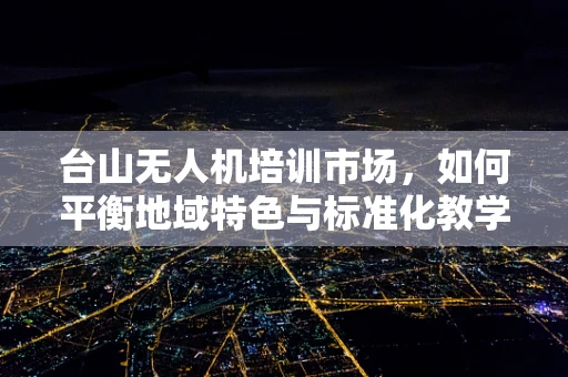 台山无人机培训市场，如何平衡地域特色与标准化教学？