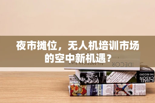 夜市摊位，无人机培训市场的空中新机遇？