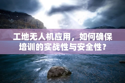 工地无人机应用，如何确保培训的实战性与安全性？