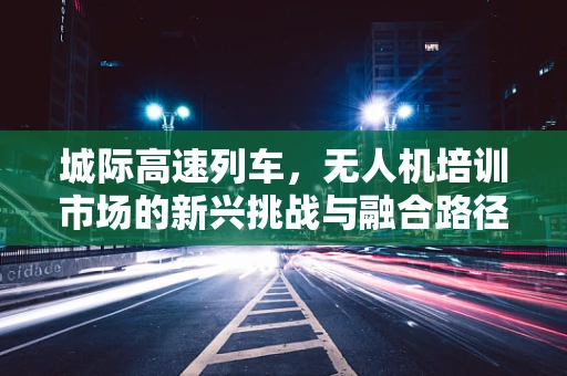 城际高速列车，无人机培训市场的新兴挑战与融合路径