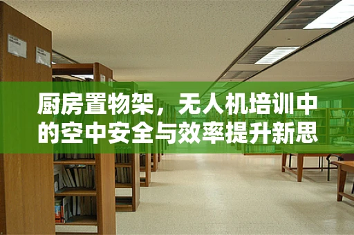 厨房置物架，无人机培训中的空中安全与效率提升新思路？