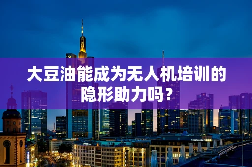 大豆油能成为无人机培训的隐形助力吗？