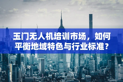 玉门无人机培训市场，如何平衡地域特色与行业标准？