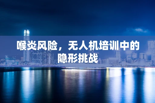 喉炎风险，无人机培训中的隐形挑战