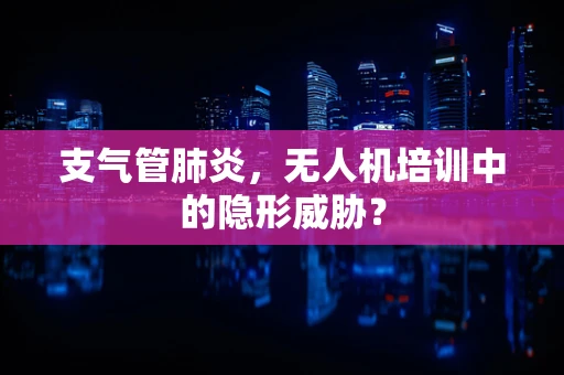支气管肺炎，无人机培训中的隐形威胁？