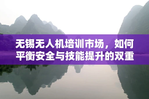 无锡无人机培训市场，如何平衡安全与技能提升的双重需求？