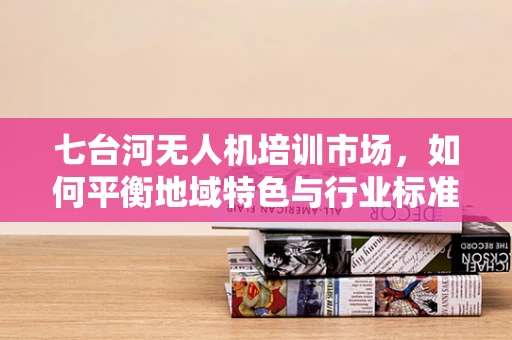 七台河无人机培训市场，如何平衡地域特色与行业标准？