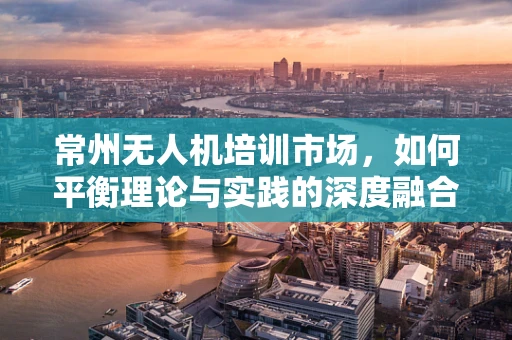 常州无人机培训市场，如何平衡理论与实践的深度融合？