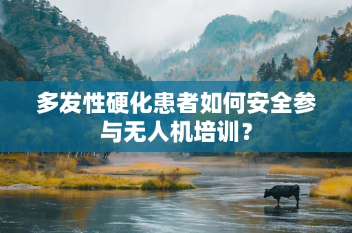 多发性硬化患者如何安全参与无人机培训？
