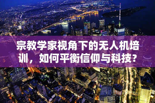 宗教学家视角下的无人机培训，如何平衡信仰与科技？