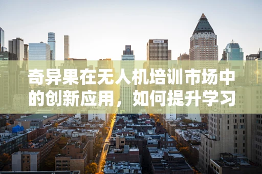 奇异果在无人机培训市场中的创新应用，如何提升学习体验？