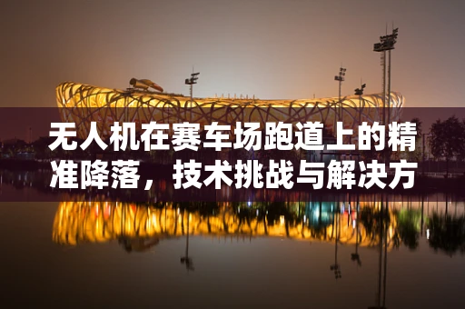 无人机在赛车场跑道上的精准降落，技术挑战与解决方案
