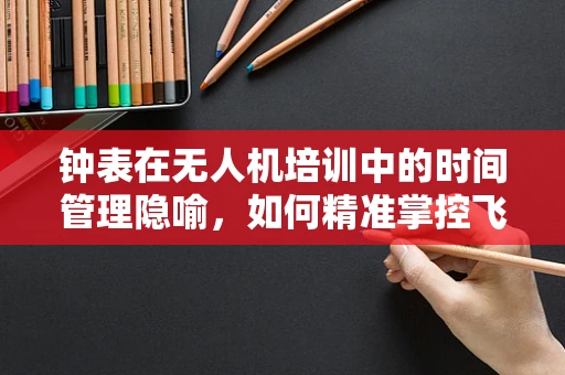 钟表在无人机培训中的时间管理隐喻，如何精准掌控飞行节奏？