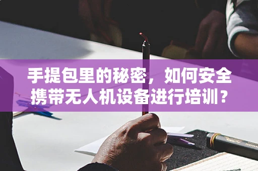 手提包里的秘密，如何安全携带无人机设备进行培训？