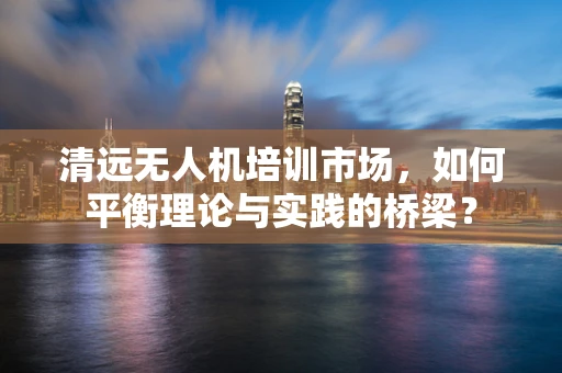 清远无人机培训市场，如何平衡理论与实践的桥梁？