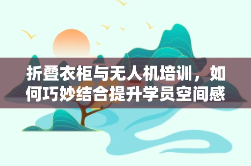 折叠衣柜与无人机培训，如何巧妙结合提升学员空间感知能力？