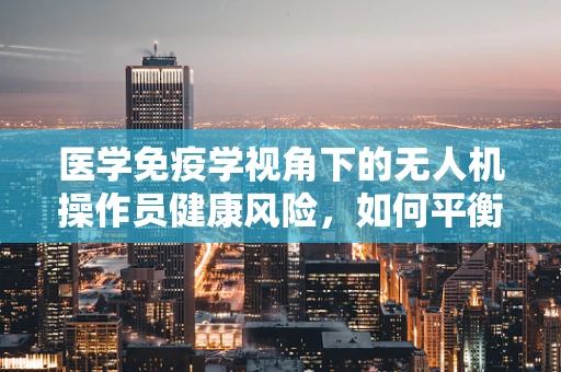 医学免疫学视角下的无人机操作员健康风险，如何平衡技术与人体免疫？