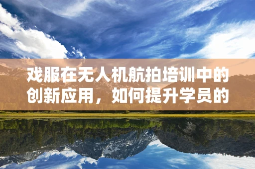 戏服在无人机航拍培训中的创新应用，如何提升学员的沉浸式体验？