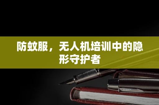防蚊服，无人机培训中的隐形守护者