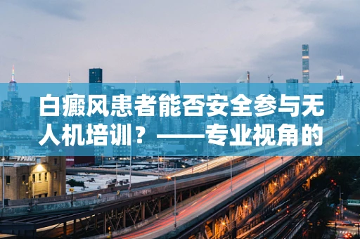 白癜风患者能否安全参与无人机培训？——专业视角的深入探讨