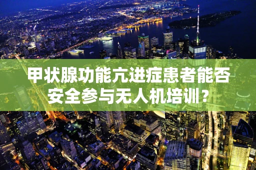 甲状腺功能亢进症患者能否安全参与无人机培训？