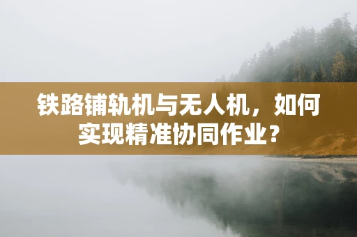 铁路铺轨机与无人机，如何实现精准协同作业？