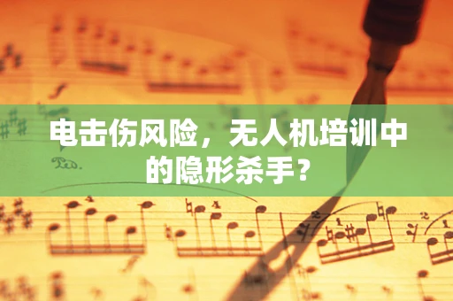 电击伤风险，无人机培训中的隐形杀手？