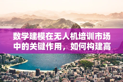 数学建模在无人机培训市场中的关键作用，如何构建高效学习路径？
