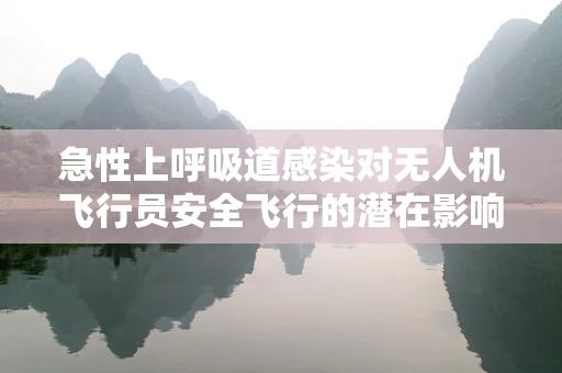 急性上呼吸道感染对无人机飞行员安全飞行的潜在影响，如何评估与预防？