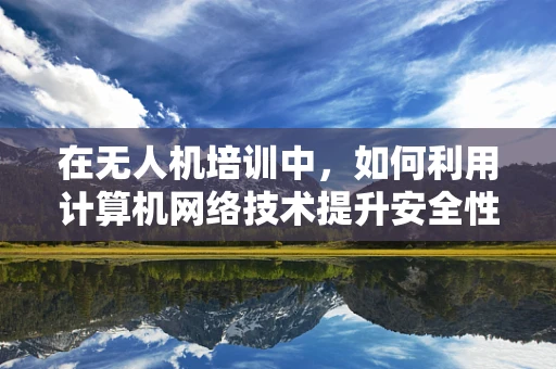 在无人机培训中，如何利用计算机网络技术提升安全性和效率？
