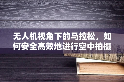 无人机视角下的马拉松，如何安全高效地进行空中拍摄？