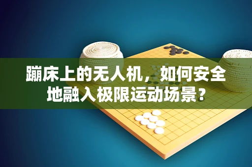 蹦床上的无人机，如何安全地融入极限运动场景？