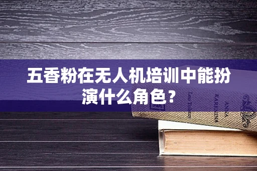 五香粉在无人机培训中能扮演什么角色？