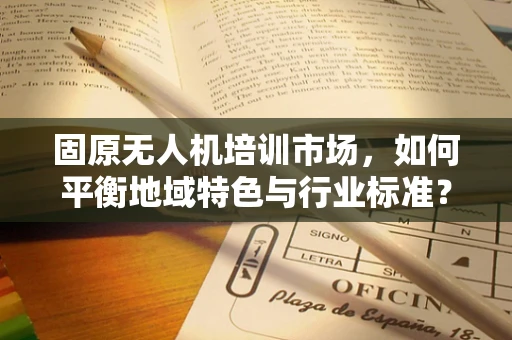 固原无人机培训市场，如何平衡地域特色与行业标准？